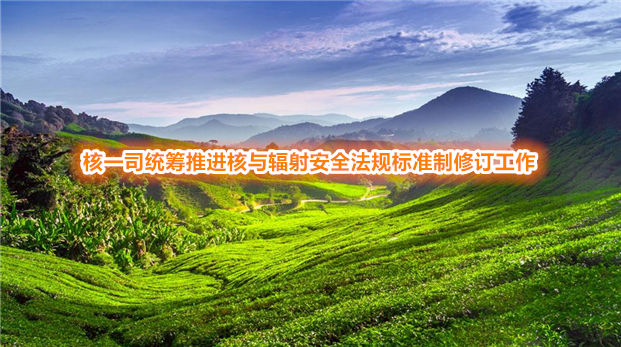 核一司统筹推进核与辐射安全法规标准制修订工作