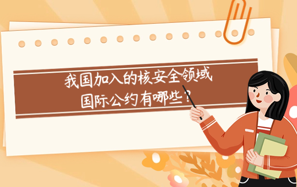我国加入的核安全领域国际公约有哪些？.jpg
